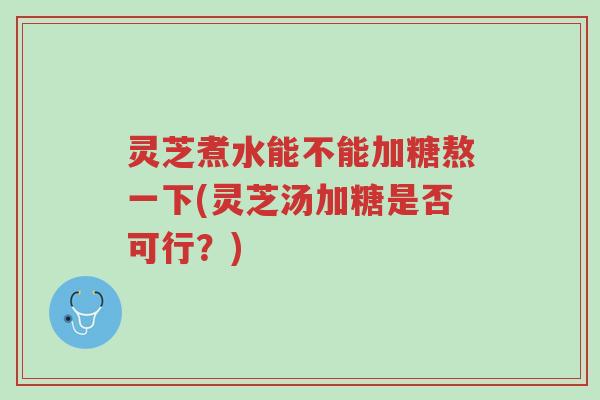 灵芝煮水能不能加糖熬一下(灵芝汤加糖是否可行？)-第1张图片-超越