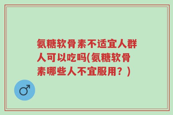 氨糖软骨素不适宜人群人可以吃吗(氨糖软骨素哪些人不宜服用?)-第1张图片-超越 氨糖软骨素不适宜人群人可以吃吗(氨糖软骨素哪些人不宜服用?)-第1张图片-超越