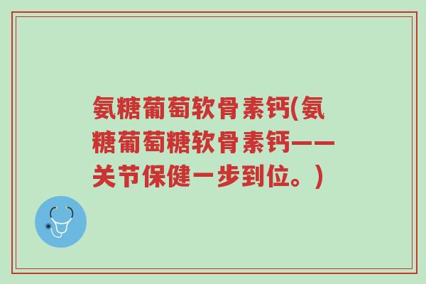 氨糖葡萄软骨素钙(氨糖葡萄糖软骨素钙——关节保健一步到位。)-第1张图片-超越 氨糖葡萄软骨素钙(氨糖葡萄糖软骨素钙——关节保健一步到位。)-第1张图片-超越