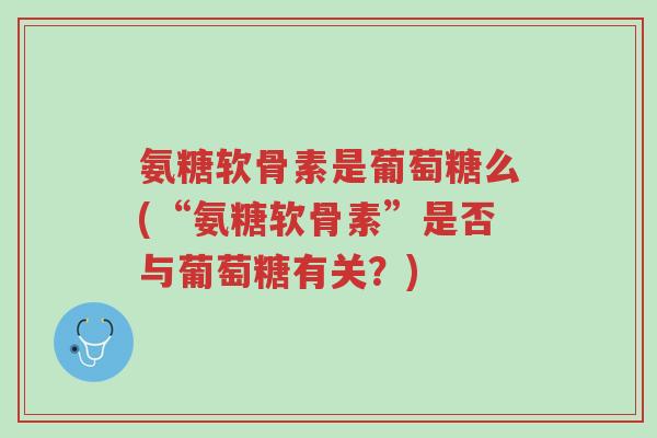 氨糖软骨素是葡萄糖么(“氨糖软骨素”是否与葡萄糖有关?)-第1张图片-超越 氨糖软骨素是葡萄糖么(“氨糖软骨素”是否与葡萄糖有关?)-第1张图片-超越