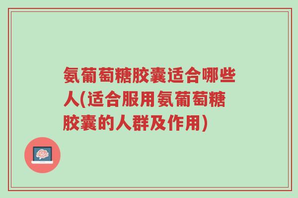 氨葡萄糖胶囊适合哪些人(适合服用氨葡萄糖胶囊的人群及作用)-第1张图片-超越 氨葡萄糖胶囊适合哪些人(适合服用氨葡萄糖胶囊的人群及作用)-第1张图片-超越