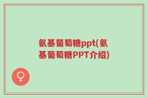 氨基葡萄糖ppt(氨基葡萄糖PPT介绍)-第1张图片-超越 氨基葡萄糖ppt(氨基葡萄糖PPT介绍)-第1张图片-超越