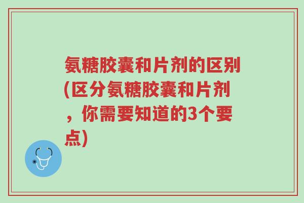氨糖胶囊和片剂的区别(区分氨糖胶囊和片剂,你需要知道的3个要点)-第1张图片-超越 氨糖胶囊和片剂的区别(区分氨糖胶囊和片剂,你需要知道的3个要点)-第1张图片-超越