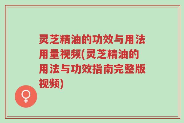 灵芝精油的功效与用法用量视频(灵芝精油的用法与功效指南完整版视频)-第1张图片-超越 灵芝精油的功效与用法用量视频(灵芝精油的用法与功效指南完整版视频)-第1张图片-超越