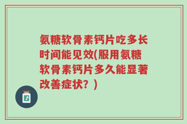 氨糖软骨素钙片吃多长时间能见效(服用氨糖软骨素钙片多久能显著改善症状?)-第1张图片-超越 氨糖软骨素钙片吃多长时间能见效(服用氨糖软骨素钙片多久能显著改善症状?)-第1张图片-超越