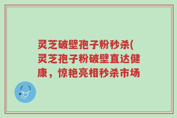 灵芝破壁孢子粉秒杀(灵芝孢子粉破壁直达健康,惊艳亮相秒杀市场-第1张图片-超越 灵芝破壁孢子粉秒杀(灵芝孢子粉破壁直达健康,惊艳亮相秒杀市场-第1张图片-超越