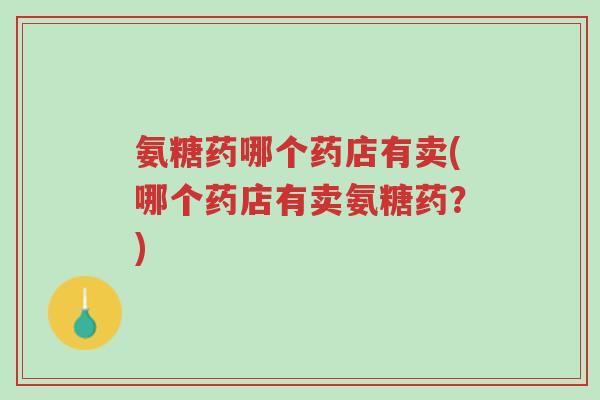 氨糖药哪个药店有卖(哪个药店有卖氨糖药?)-第1张图片-超越 氨糖药哪个药店有卖(哪个药店有卖氨糖药?)-第1张图片-超越