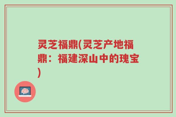 灵芝福鼎(灵芝产地福鼎:福建深山中的瑰宝)-第1张图片-超越 灵芝福鼎(灵芝产地福鼎:福建深山中的瑰宝)-第1张图片-超越