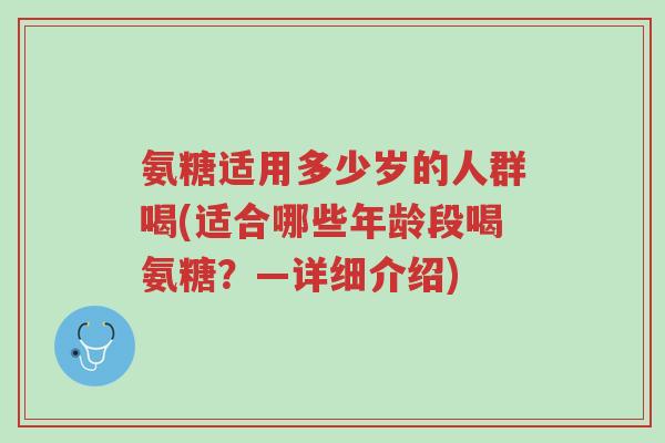 氨糖适用多少岁的人群喝(适合哪些年龄段喝氨糖?—详细介绍)-第1张图片-超越 氨糖适用多少岁的人群喝(适合哪些年龄段喝氨糖?—详细介绍)-第1张图片-超越