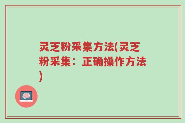 灵芝粉采集方法(灵芝粉采集:正确操作方法)-第1张图片-超越 灵芝粉采集方法(灵芝粉采集:正确操作方法)-第1张图片-超越