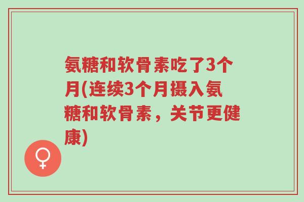 氨糖和软骨素吃了3个月(连续3个月摄入氨糖和软骨素,关节更健康)-第1张图片-超越 氨糖和软骨素吃了3个月(连续3个月摄入氨糖和软骨素,关节更健康)-第1张图片-超越