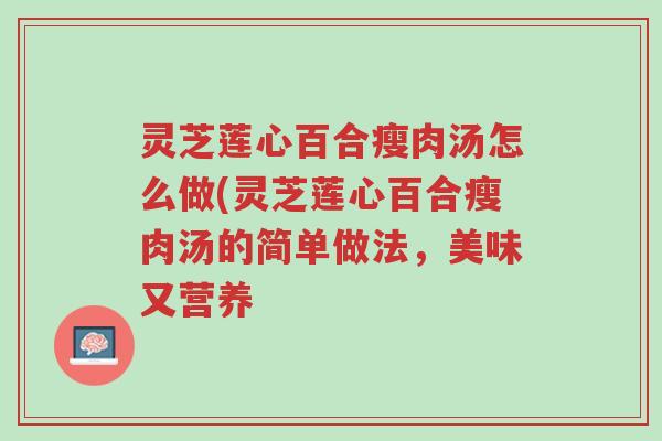 灵芝莲心百合瘦肉汤怎么做(灵芝莲心百合瘦肉汤的简单做法,美味又营养-第1张图片-超越 灵芝莲心百合瘦肉汤怎么做(灵芝莲心百合瘦肉汤的简单做法,美味又营养-第1张图片-超越