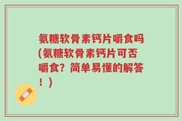 氨糖软骨素钙片嚼食吗(氨糖软骨素钙片可否嚼食?简单易懂的解答!)-第1张图片-超越 氨糖软骨素钙片嚼食吗(氨糖软骨素钙片可否嚼食?简单易懂的解答!)-第1张图片-超越