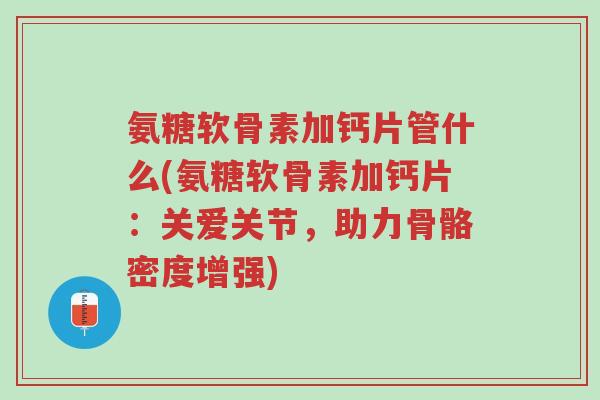 氨糖软骨素加钙片管什么(氨糖软骨素加钙片:关爱关节,助力骨骼密度增强)-第1张图片-超越 氨糖软骨素加钙片管什么(氨糖软骨素加钙片:关爱关节,助力骨骼密度增强)-第1张图片-超越