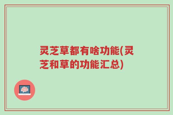 灵芝草都有啥功能(灵芝和草的功能汇总)-第1张图片-超越 灵芝草都有啥功能(灵芝和草的功能汇总)-第1张图片-超越