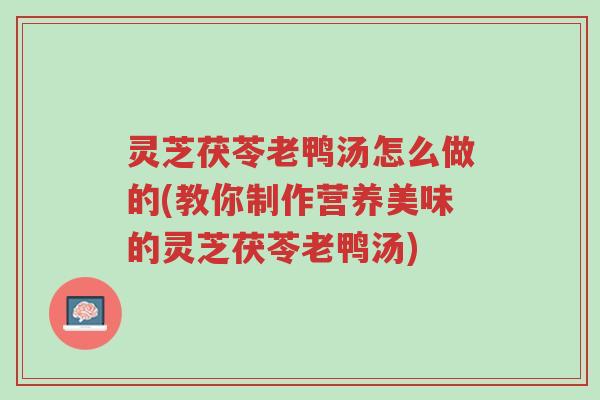 灵芝茯苓老鸭汤怎么做的(教你制作营养美味的灵芝茯苓老鸭汤)-第1张图片-超越 灵芝茯苓老鸭汤怎么做的(教你制作营养美味的灵芝茯苓老鸭汤)-第1张图片-超越