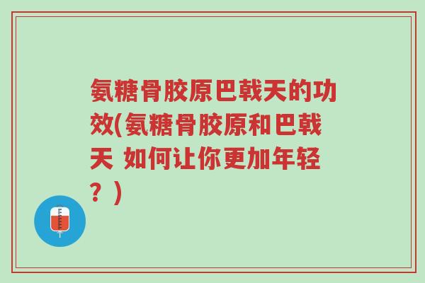 氨糖骨胶原巴戟天的功效(氨糖骨胶原和巴戟天 如何让你更加年轻？)-第1张图片-超越