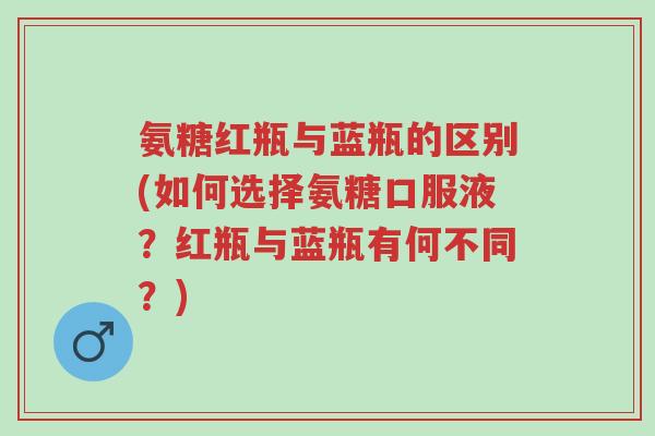 氨糖红瓶与蓝瓶的区别(如何选择氨糖口服液?红瓶与蓝瓶有何不同?)-第1张图片-超越 氨糖红瓶与蓝瓶的区别(如何选择氨糖口服液?红瓶与蓝瓶有何不同?)-第1张图片-超越