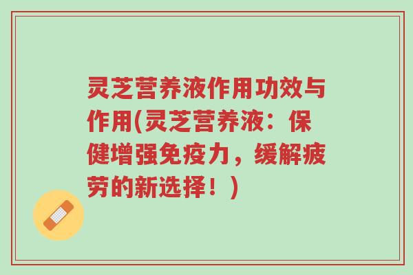 灵芝营养液作用功效与作用(灵芝营养液:保健增强免疫力,缓解疲劳的新选择!)-第1张图片-超越 灵芝营养液作用功效与作用(灵芝营养液:保健增强免疫力,缓解疲劳的新选择!)-第1张图片-超越