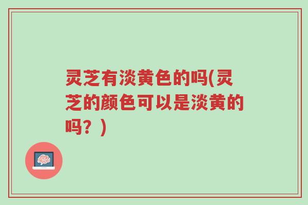 灵芝有淡黄色的吗(灵芝的颜色可以是淡黄的吗？)-第1张图片-超越