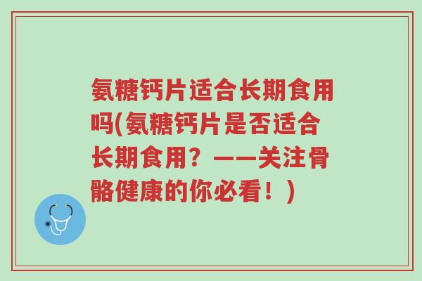 氨糖钙片适合长期食用吗(氨糖钙片是否适合长期食用?——关注骨骼健康的你必看!)-第1张图片-超越 氨糖钙片适合长期食用吗(氨糖钙片是否适合长期食用?——关注骨骼健康的你必看!)-第1张图片-超越