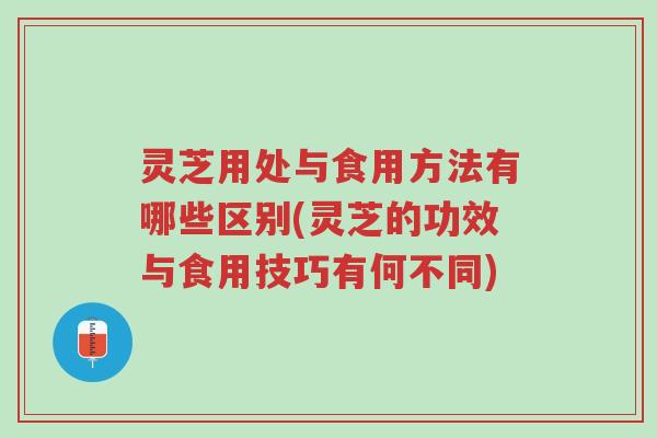 灵芝用处与食用方法有哪些区别(灵芝的功效与食用技巧有何不同)-第1张图片-超越 灵芝用处与食用方法有哪些区别(灵芝的功效与食用技巧有何不同)-第1张图片-超越
