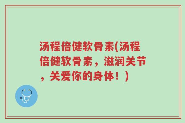 汤程倍健软骨素(汤程倍健软骨素，滋润关节，关爱你的身体！)-第1张图片-超越