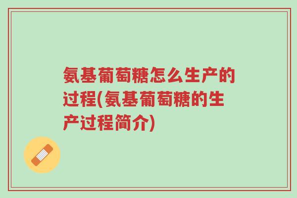 氨基葡萄糖怎么生产的过程(氨基葡萄糖的生产过程简介)-第1张图片-超越