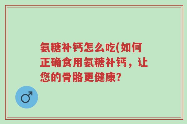 氨糖补钙怎么吃(如何正确食用氨糖补钙,让您的骨骼更健康?-第1张图片-超越 氨糖补钙怎么吃(如何正确食用氨糖补钙,让您的骨骼更健康?-第1张图片-超越