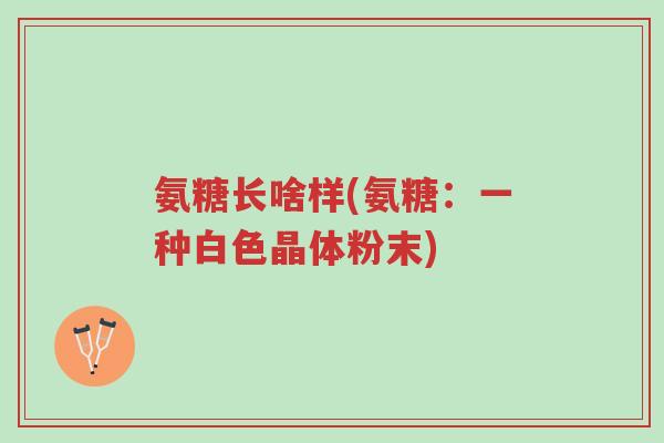 氨糖长啥样(氨糖:一种白色晶体粉末)-第1张图片-超越 氨糖长啥样(氨糖:一种白色晶体粉末)-第1张图片-超越