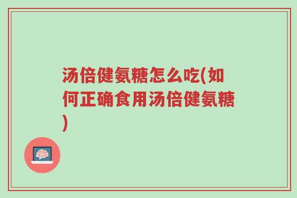 汤倍健氨糖怎么吃(如何正确食用汤倍健氨糖)-第1张图片-超越