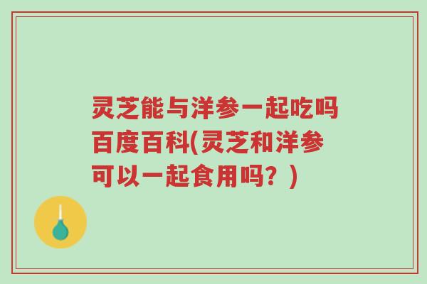 灵芝能与洋参一起吃吗百度百科(灵芝和洋参可以一起食用吗?)-第1张图片-超越 灵芝能与洋参一起吃吗百度百科(灵芝和洋参可以一起食用吗?)-第1张图片-超越