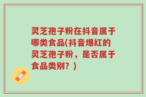 灵芝孢子粉在抖音属于哪类食品(抖音爆红的灵芝孢子粉,是否属于食品类别?)-第1张图片-超越 灵芝孢子粉在抖音属于哪类食品(抖音爆红的灵芝孢子粉,是否属于食品类别?)-第1张图片-超越