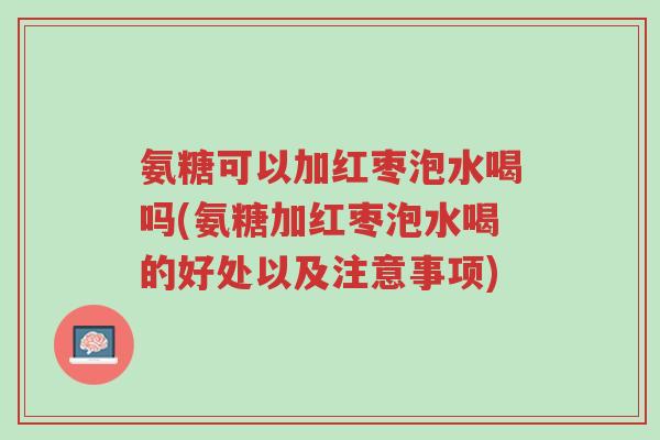 氨糖可以加红枣泡水喝吗(氨糖加红枣泡水喝的好处以及注意事项)-第1张图片-超越 氨糖可以加红枣泡水喝吗(氨糖加红枣泡水喝的好处以及注意事项)-第1张图片-超越