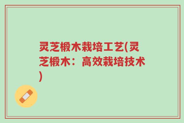 灵芝椴木栽培工艺(灵芝椴木:高效栽培技术)-第1张图片-超越 灵芝椴木栽培工艺(灵芝椴木:高效栽培技术)-第1张图片-超越