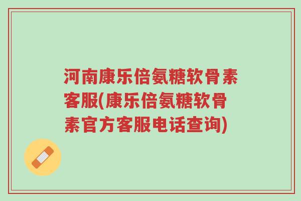 河南康乐倍氨糖软骨素客服(康乐倍氨糖软骨素官方客服电话查询)-第1张图片-超越 河南康乐倍氨糖软骨素客服(康乐倍氨糖软骨素官方客服电话查询)-第1张图片-超越
