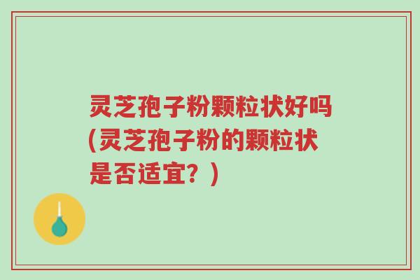 灵芝孢子粉颗粒状好吗(灵芝孢子粉的颗粒状是否适宜?)-第1张图片-超越 灵芝孢子粉颗粒状好吗(灵芝孢子粉的颗粒状是否适宜?)-第1张图片-超越