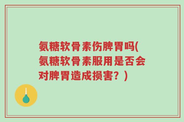 氨糖软骨素伤脾胃吗(氨糖软骨素服用是否会对脾胃造成损害?)-第1张图片-超越 氨糖软骨素伤脾胃吗(氨糖软骨素服用是否会对脾胃造成损害?)-第1张图片-超越