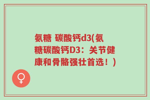 氨糖 碳酸钙d3(氨糖碳酸钙D3：关节健康和骨骼强壮首选！)-第1张图片-超越