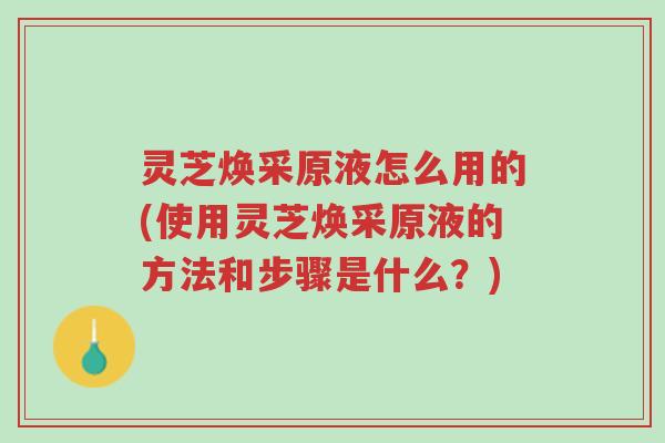 灵芝焕采原液怎么用的(使用灵芝焕采原液的方法和步骤是什么?)-第1张图片-超越 灵芝焕采原液怎么用的(使用灵芝焕采原液的方法和步骤是什么?)-第1张图片-超越