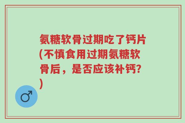 氨糖软骨过期吃了钙片(不慎食用过期氨糖软骨后,是否应该补钙?)-第1张图片-超越 氨糖软骨过期吃了钙片(不慎食用过期氨糖软骨后,是否应该补钙?)-第1张图片-超越