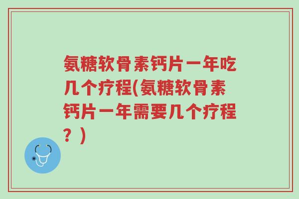 氨糖软骨素钙片一年吃几个疗程(氨糖软骨素钙片一年需要几个疗程?)-第1张图片-超越 氨糖软骨素钙片一年吃几个疗程(氨糖软骨素钙片一年需要几个疗程?)-第1张图片-超越
