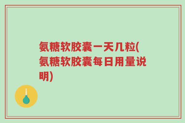氨糖软胶囊一天几粒(氨糖软胶囊每日用量说明)-第1张图片-超越