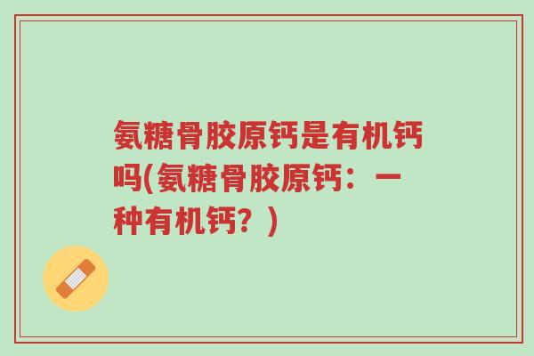 氨糖骨胶原钙是有机钙吗(氨糖骨胶原钙:一种有机钙?)-第1张图片-超越 氨糖骨胶原钙是有机钙吗(氨糖骨胶原钙:一种有机钙?)-第1张图片-超越