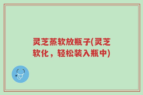灵芝蒸软放瓶子(灵芝软化,轻松装入瓶中)-第1张图片-超越 灵芝蒸软放瓶子(灵芝软化,轻松装入瓶中)-第1张图片-超越