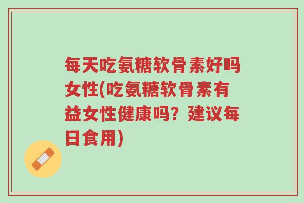 每天吃氨糖软骨素好吗女性(吃氨糖软骨素有益女性健康吗?建议每日食用)-第1张图片-超越 每天吃氨糖软骨素好吗女性(吃氨糖软骨素有益女性健康吗?建议每日食用)-第1张图片-超越