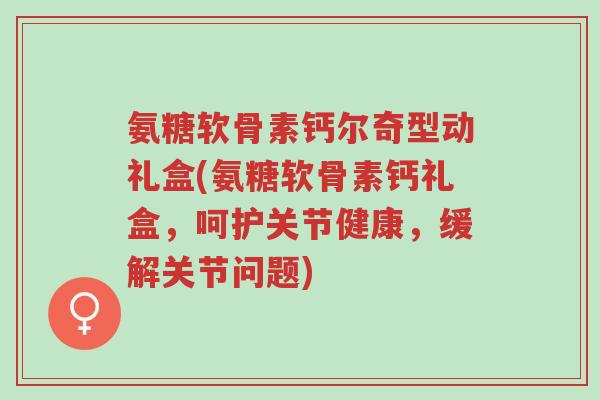 氨糖软骨素钙尔奇型动礼盒(氨糖软骨素钙礼盒，呵护关节健康，缓解关节问题)-第1张图片-超越