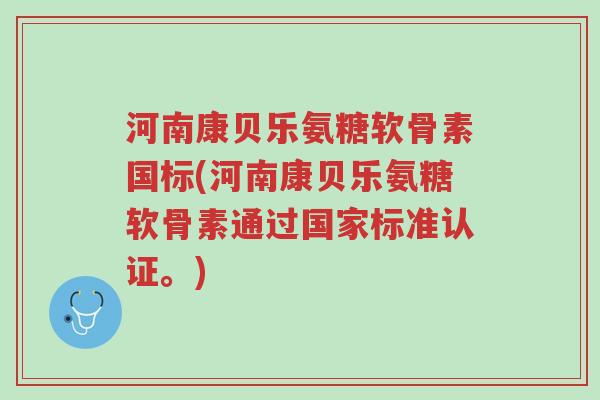 河南康贝乐氨糖软骨素国标(河南康贝乐氨糖软骨素通过国家标准认证。)-第1张图片-超越 河南康贝乐氨糖软骨素国标(河南康贝乐氨糖软骨素通过国家标准认证。)-第1张图片-超越