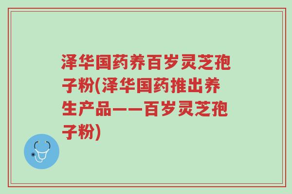 泽华国药养百岁灵芝孢子粉(泽华国药推出养生产品——百岁灵芝孢子粉)-第1张图片-超越 泽华国药养百岁灵芝孢子粉(泽华国药推出养生产品——百岁灵芝孢子粉)-第1张图片-超越