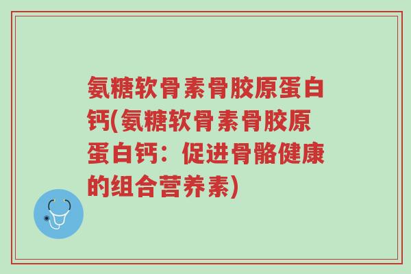 氨糖软骨素骨胶原蛋白钙(氨糖软骨素骨胶原蛋白钙:促进骨骼健康的组合营养素)-第1张图片-超越 氨糖软骨素骨胶原蛋白钙(氨糖软骨素骨胶原蛋白钙:促进骨骼健康的组合营养素)-第1张图片-超越